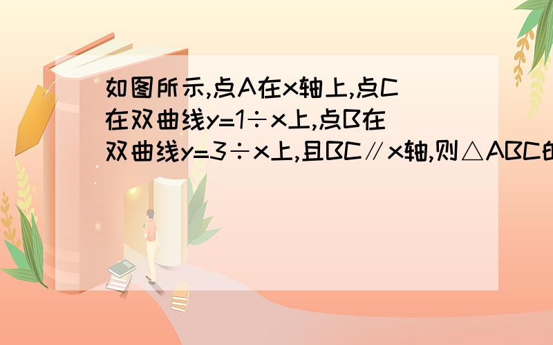 如图所示,点A在x轴上,点C在双曲线y=1÷x上,点B在双曲线y=3÷x上,且BC∥x轴,则△ABC的面积为?