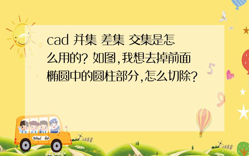 cad 并集 差集 交集是怎么用的? 如图,我想去掉前面椭圆中的圆柱部分,怎么切除?