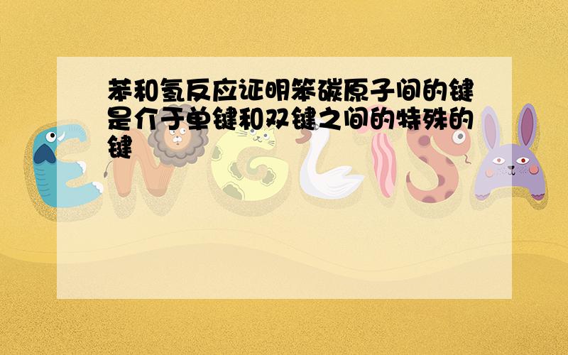 苯和氢反应证明笨碳原子间的键是介于单键和双键之间的特殊的键