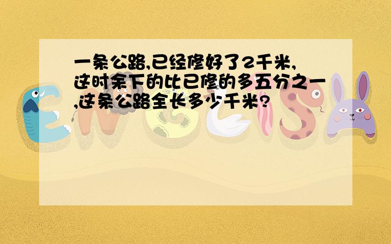 一条公路,已经修好了2千米,这时余下的比已修的多五分之一,这条公路全长多少千米?