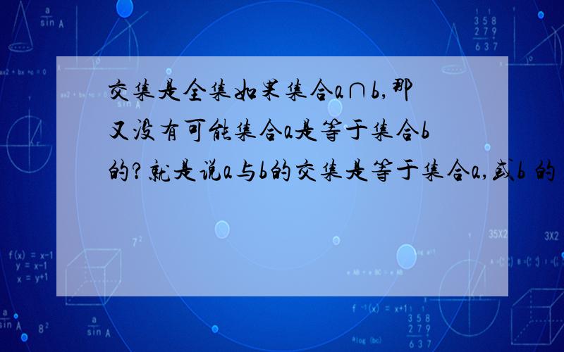 交集是全集如果集合a∩b,那又没有可能集合a是等于集合b的?就是说a与b的交集是等于集合a,或b 的