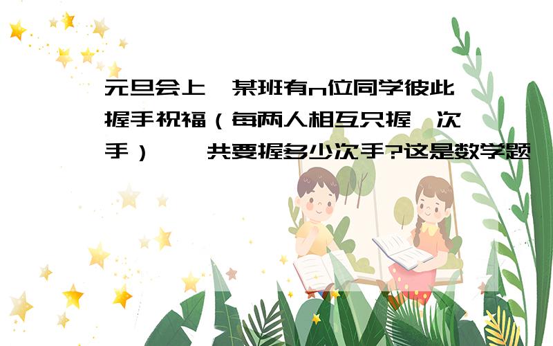 元旦会上,某班有n位同学彼此握手祝福（每两人相互只握一次手）,一共要握多少次手?这是数学题,有会做的吗?