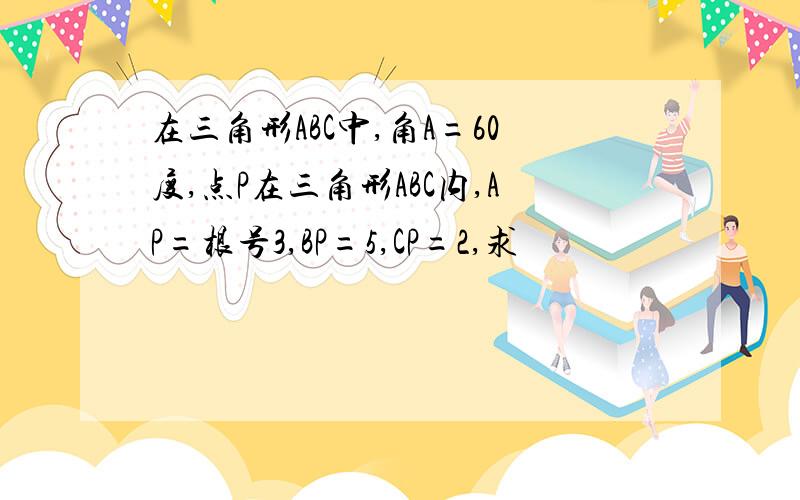 在三角形ABC中,角A=60度,点P在三角形ABC内,AP=根号3,BP=5,CP=2,求