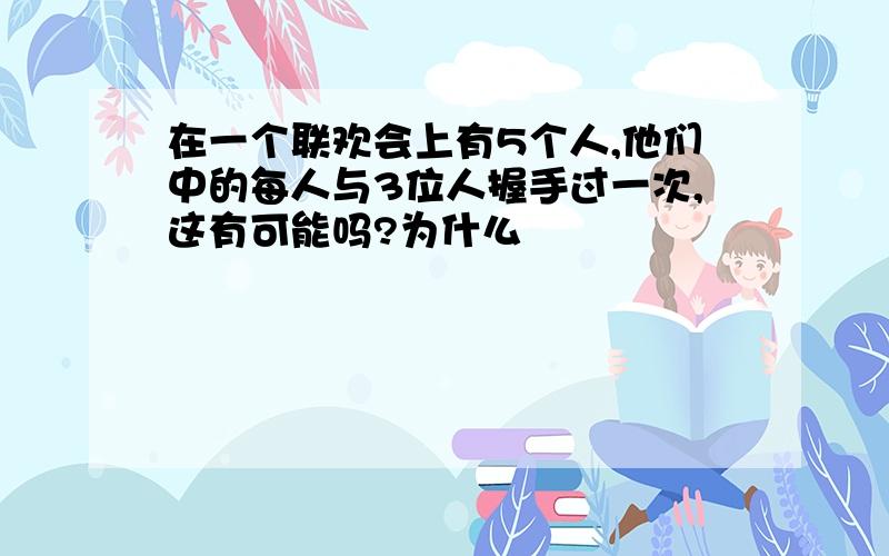 在一个联欢会上有5个人,他们中的每人与3位人握手过一次,这有可能吗?为什么