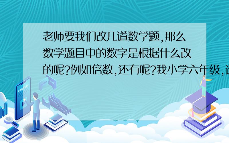 老师要我们改几道数学题,那么数学题目中的数字是根据什么改的呢?例如倍数,还有呢?我小学六年级,请举个例子（简单容易懂点的）