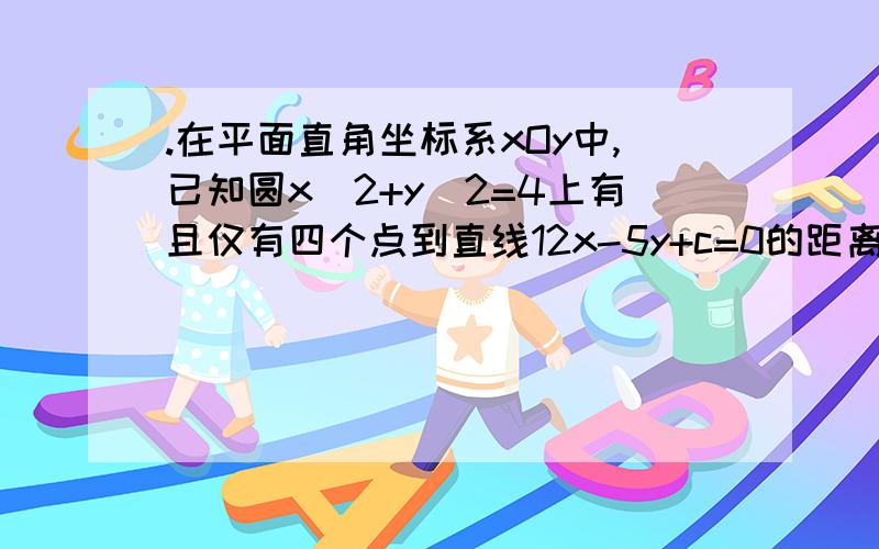 .在平面直角坐标系xOy中,已知圆x^2+y^2=4上有且仅有四个点到直线12x-5y+c=0的距离为1,则实数c的取值范围