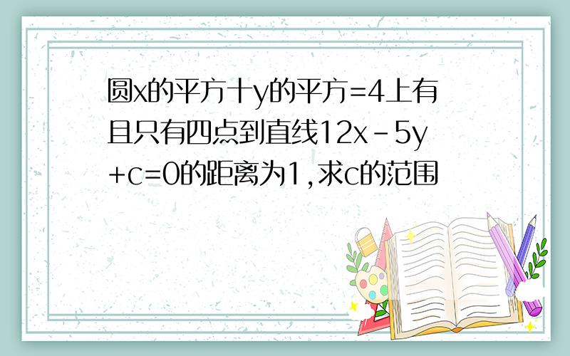 圆x的平方十y的平方=4上有且只有四点到直线12x-5y+c=0的距离为1,求c的范围