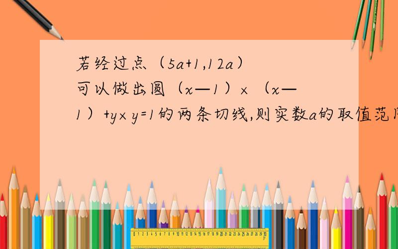 若经过点（5a+1,12a）可以做出圆（x—1）×（x—1）+y×y=1的两条切线,则实数a的取值范围是