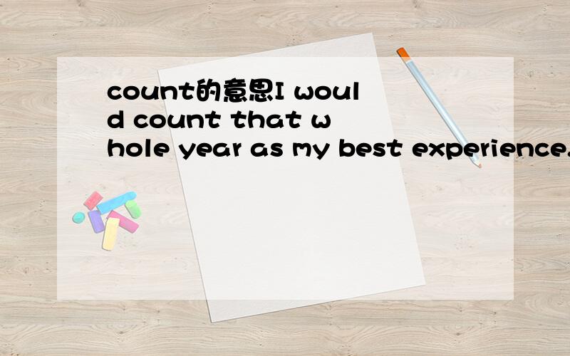 count的意思I would count that whole year as my best experience.请问句子中的count是指什么意思count在什么情况下可以采用这种用法在表达我的某种看法的情况下，可以用I count that……代替I think或者I would