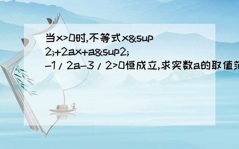 当x>0时,不等式x²+2ax+a²-1/2a-3/2>0恒成立,求实数a的取值范围不等式x²+2ax+(a²-0.5a-1.5)>0