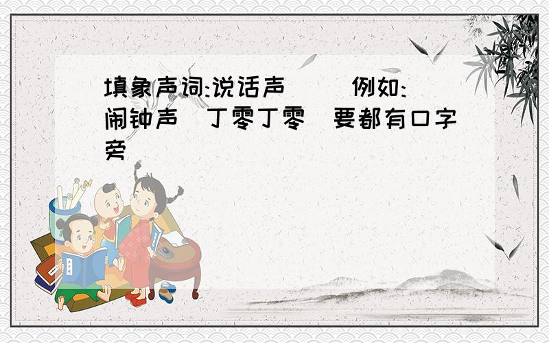 填象声词:说话声( )例如:闹钟声(丁零丁零)要都有口字旁