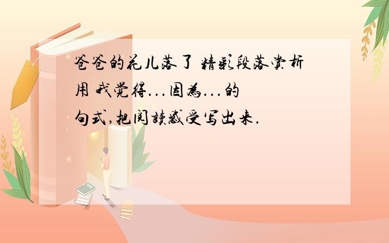 爸爸的花儿落了 精彩段落赏析用 我觉得...因为...的句式,把阅读感受写出来.