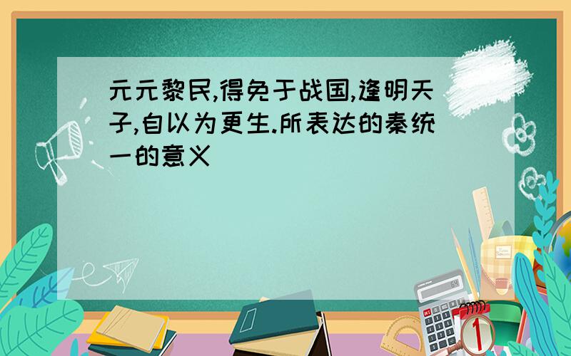 元元黎民,得免于战国,逢明天子,自以为更生.所表达的秦统一的意义