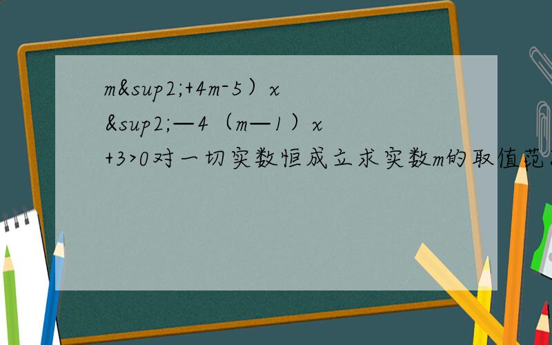 m²+4m-5）x²—4（m—1）x+3>0对一切实数恒成立求实数m的取值范围