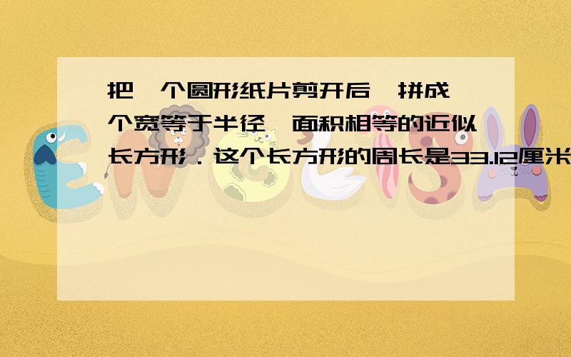 把一个圆形纸片剪开后,拼成一个宽等于半径,面积相等的近似长方形．这个长方形的周长是33.12厘米.把一个圆形纸片剪开后,拼成一个宽等于半径,面积不变的近似长方形．这个长方形的周长是