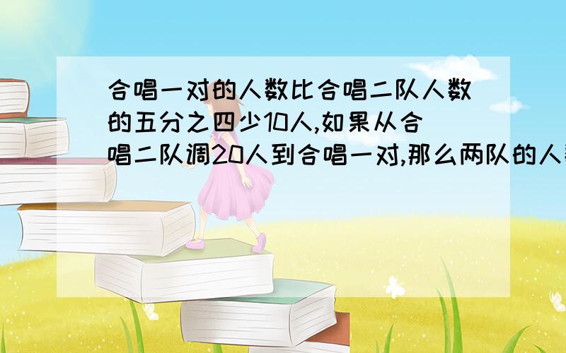 合唱一对的人数比合唱二队人数的五分之四少10人,如果从合唱二队调20人到合唱一对,那么两队的人数相同合唱一队.二队原来分别是多少人?