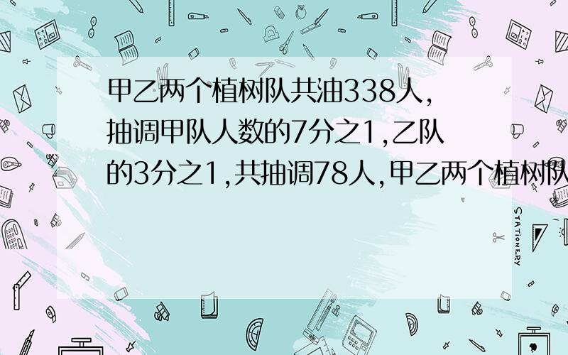 甲乙两个植树队共油338人,抽调甲队人数的7分之1,乙队的3分之1,共抽调78人,甲乙两个植树队各有多少人用算术