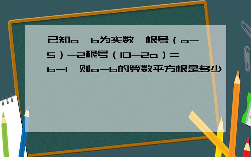 已知a、b为实数,根号（a-5）-2根号（10-2a）=b-1,则a-b的算数平方根是多少