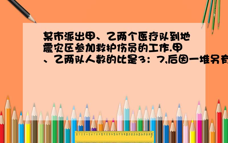 某市派出甲、乙两个医疗队到地震灾区参加救护伤员的工作.甲、乙两队人数的比是3：7,后因一堆另有任务,少去了7人,这是乙队的人数正好是甲队的2倍.甲队有多少人?（算式）