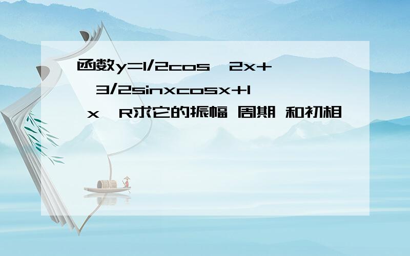 函数y=1/2cos^2x+√3/2sinxcosx+1 x∈R求它的振幅 周期 和初相