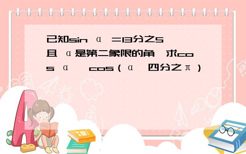 已知sin α ＝13分之5且 α是第二象限的角,求cos α ,cos（α—四分之π）