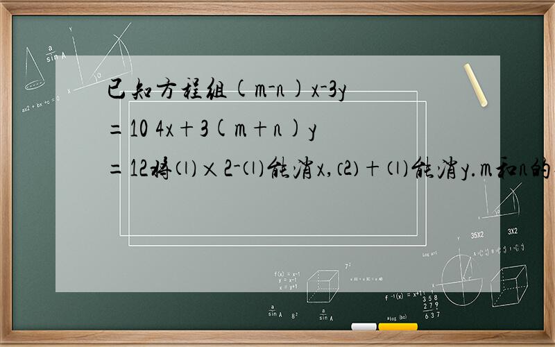 已知方程组(m-n)x-3y=10 4x+3(m+n)y=12将⑴×2-⑴能消x,⑵+⑴能消y.m和n的值为多少这道题的参考答案是m=-1／4 n=-9／4但是我觉的不太对劲关键是这一步 3（m+n）=3 （还是-3）若是-3 得到的便是参考答案