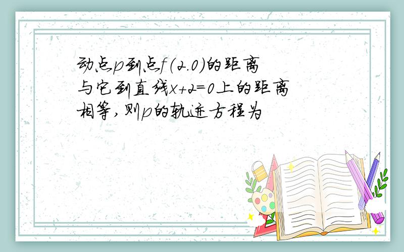 动点p到点f（2.0）的距离与它到直线x+2=0上的距离相等,则p的轨迹方程为