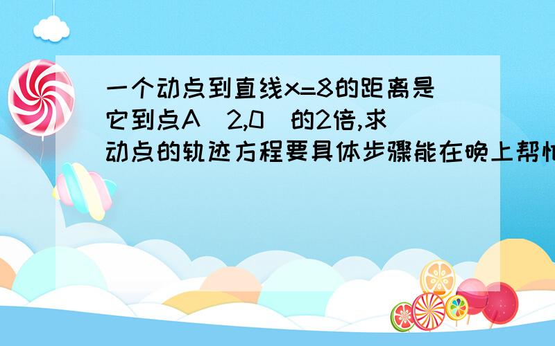 一个动点到直线x=8的距离是它到点A（2,0）的2倍,求动点的轨迹方程要具体步骤能在晚上帮忙解决吗~谢