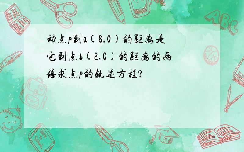 动点p到a(8,0)的距离是它到点b(2,0)的距离的两倍求点p的轨迹方程?