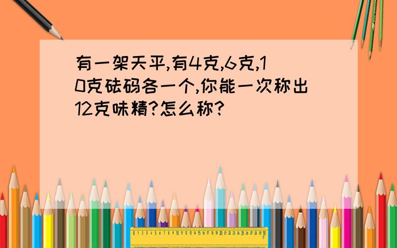 有一架天平,有4克,6克,10克砝码各一个,你能一次称出12克味精?怎么称?