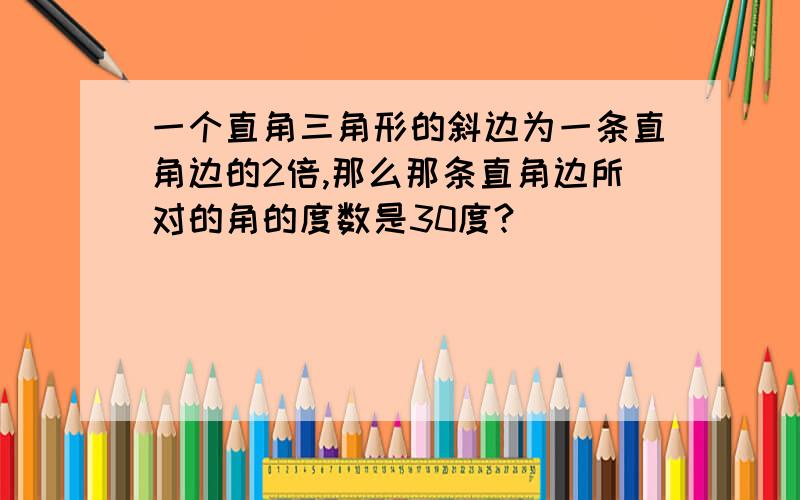 一个直角三角形的斜边为一条直角边的2倍,那么那条直角边所对的角的度数是30度?