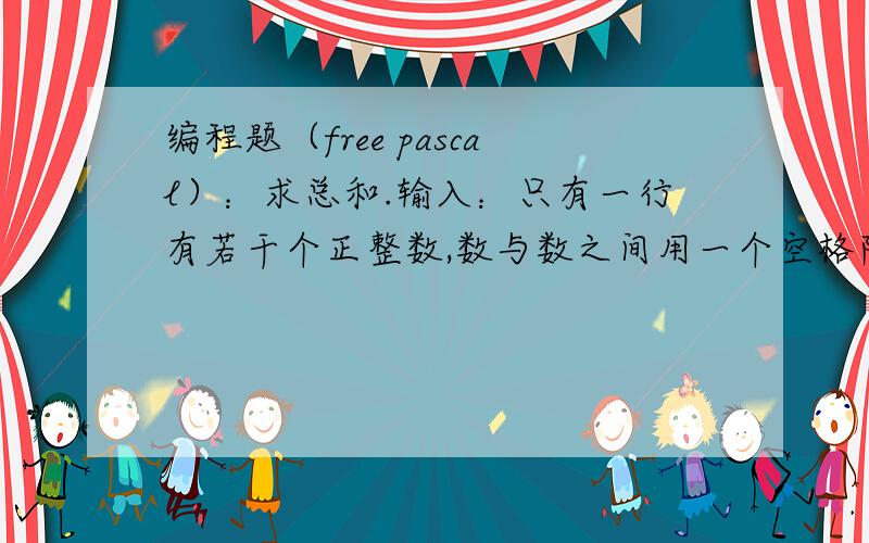 编程题（free pascal）：求总和.输入：只有一行有若干个正整数,数与数之间用一个空格隔开,以-1为结束标记 （每一正整数不超过1 000 000 ,整数个数不超过10000个）输出：只有一行且只有一个正