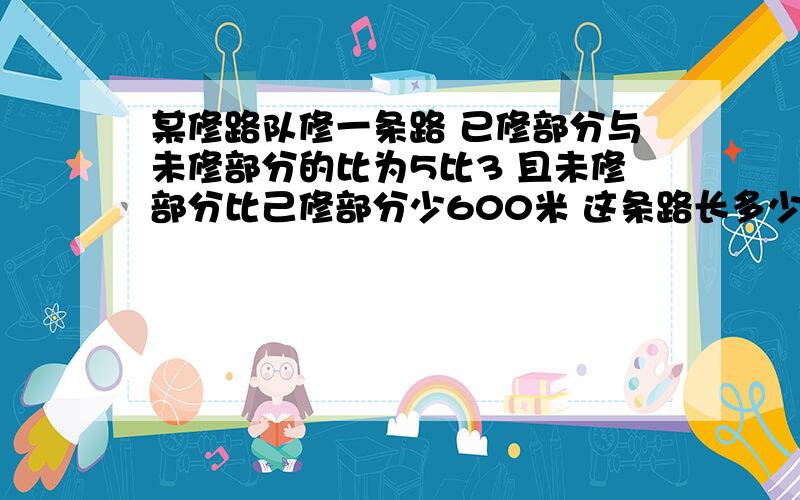 某修路队修一条路 已修部分与未修部分的比为5比3 且未修部分比己修部分少600米 这条路长多少米?（用比例）