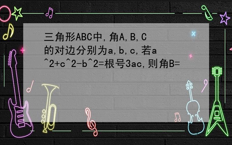 三角形ABC中,角A,B,C的对边分别为a,b,c,若a^2+c^2-b^2=根号3ac,则角B=