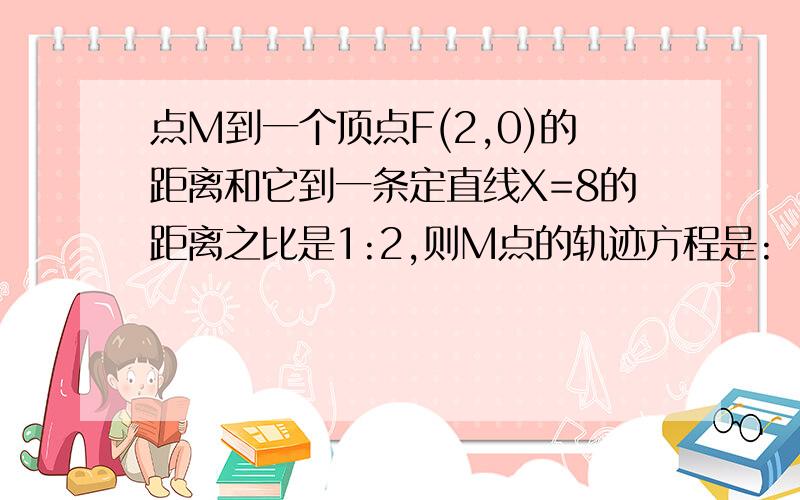 点M到一个顶点F(2,0)的距离和它到一条定直线X=8的距离之比是1:2,则M点的轨迹方程是: