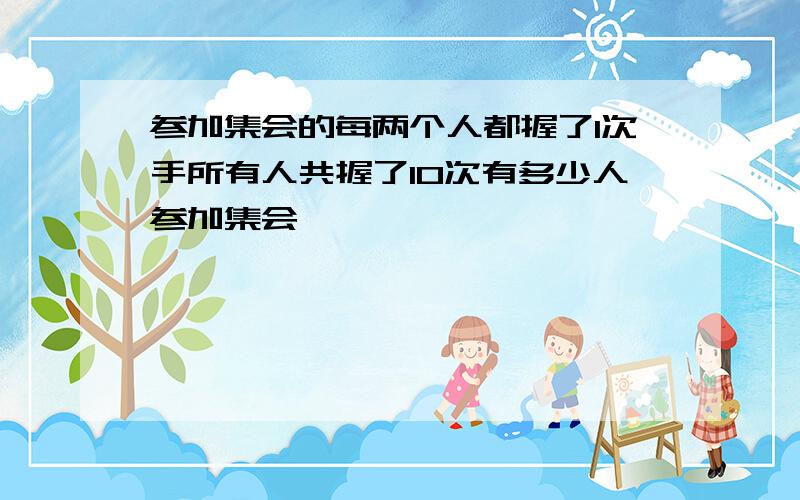 参加集会的每两个人都握了1次手所有人共握了10次有多少人参加集会