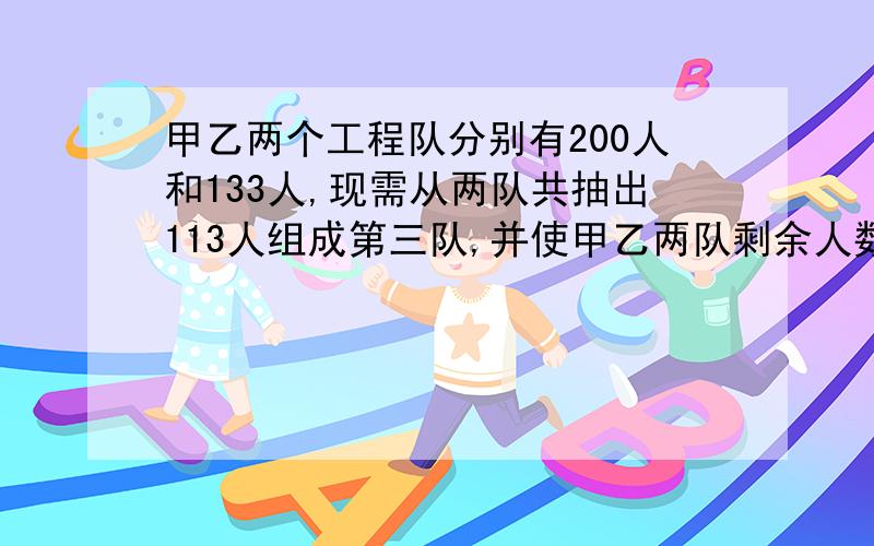 甲乙两个工程队分别有200人和133人,现需从两队共抽出113人组成第三队,并使甲乙两队剩余人数之比为3:2,应从甲乙两队各抽出多少人?