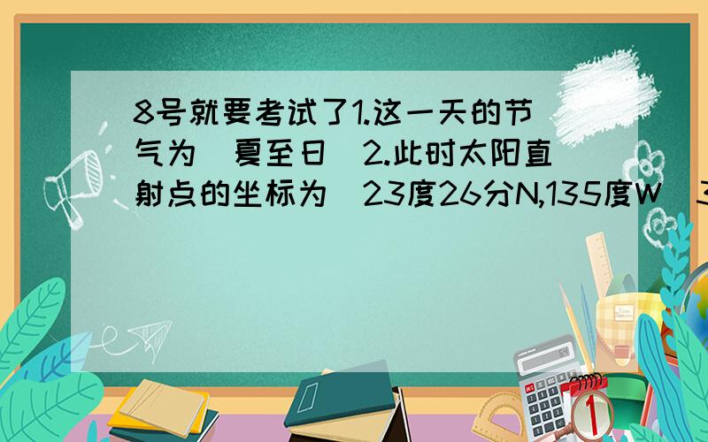 8号就要考试了1.这一天的节气为（夏至日)2.此时太阳直射点的坐标为（23度26分N,135度W）3.这一天,A点的夜长为（）小时,E点的昼长为（）小时D点的昼长为（）小时,C点的昼长为（）小时4地方