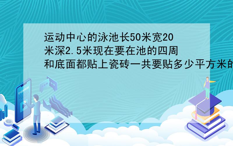 运动中心的泳池长50米宽20米深2.5米现在要在池的四周和底面都贴上瓷砖一共要贴多少平方米的瓷砖