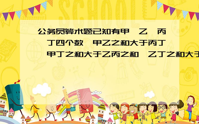 公务员算术题已知有甲、乙、丙、丁四个数,甲乙之和大于丙丁,甲丁之和大于乙丙之和,乙丁之和大于甲丙之和,根据以上请判断这四个数谁最小.A、甲 B乙 C丙 D丁