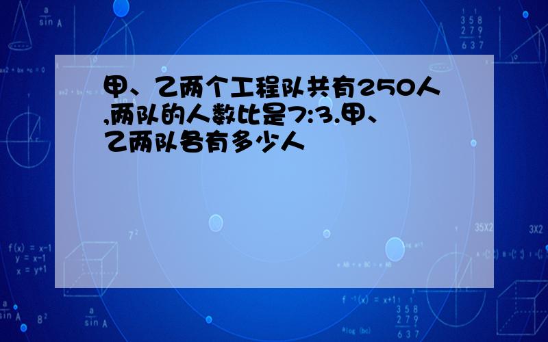 甲、乙两个工程队共有250人,两队的人数比是7:3.甲、乙两队各有多少人