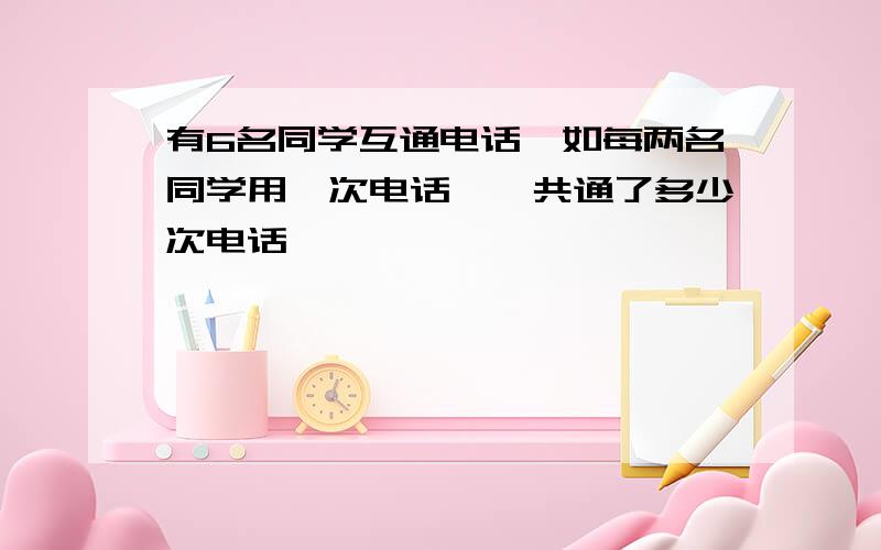 有6名同学互通电话,如每两名同学用一次电话,一共通了多少次电话