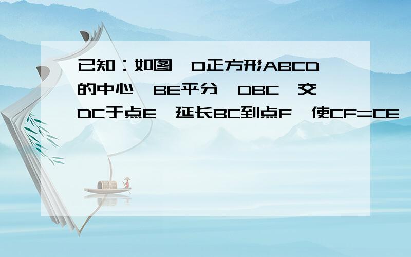 已知：如图,O正方形ABCD的中心,BE平分∠DBC,交DC于点E,延长BC到点F,使CF=CE,连接DF,交BE的延长线于