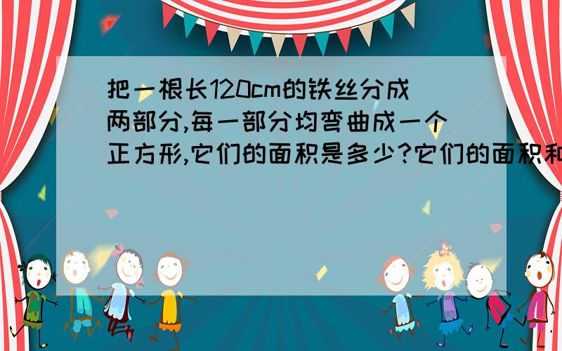 把一根长120cm的铁丝分成两部分,每一部分均弯曲成一个正方形,它们的面积是多少?它们的面积和最大是多少