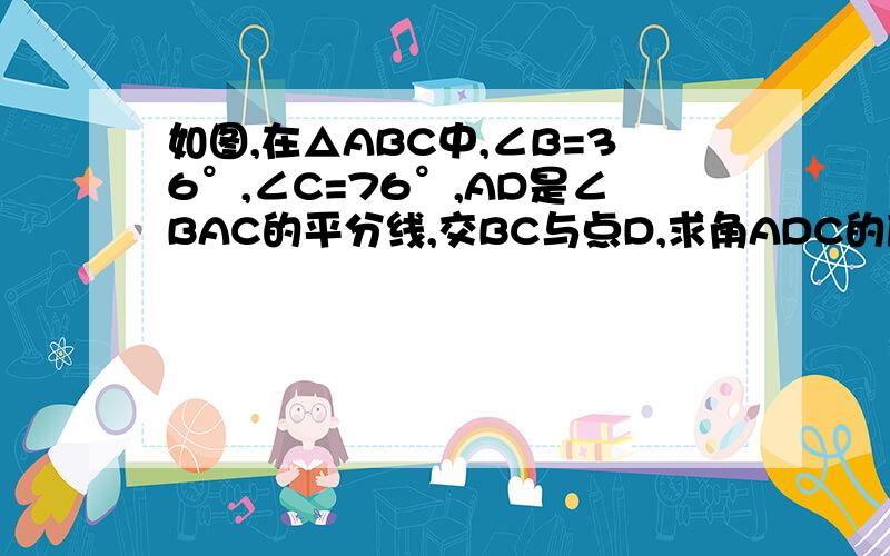 如图,在△ABC中,∠B=36°,∠C=76°,AD是∠BAC的平分线,交BC与点D,求角ADC的度数