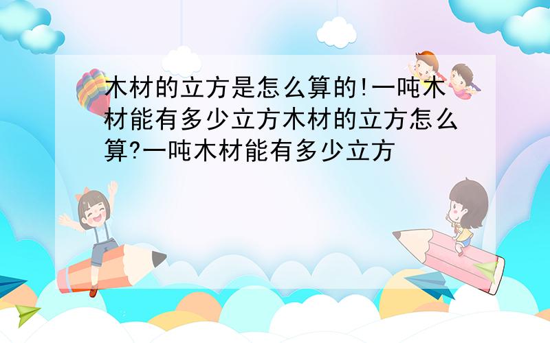 木材的立方是怎么算的!一吨木材能有多少立方木材的立方怎么算?一吨木材能有多少立方