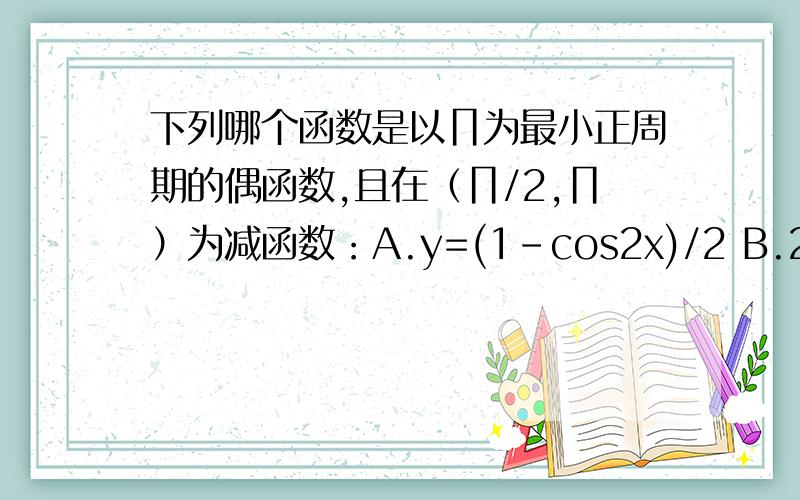 下列哪个函数是以∏为最小正周期的偶函数,且在（∏/2,∏）为减函数：A.y=(1-cos2x)/2 B.2│sinx│ C.y=(1/3)^cosx D.-tanx