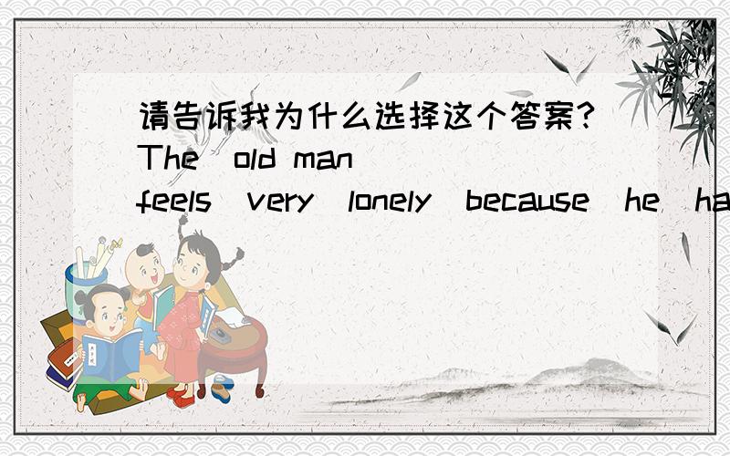 请告诉我为什么选择这个答案?The  old man  feels  very  lonely  because  he  has  no  friend  [    ]?A  talking  B talking  with  C  to  talk  D  to  talk  with             请问为什么选D?请解释一下,谢了