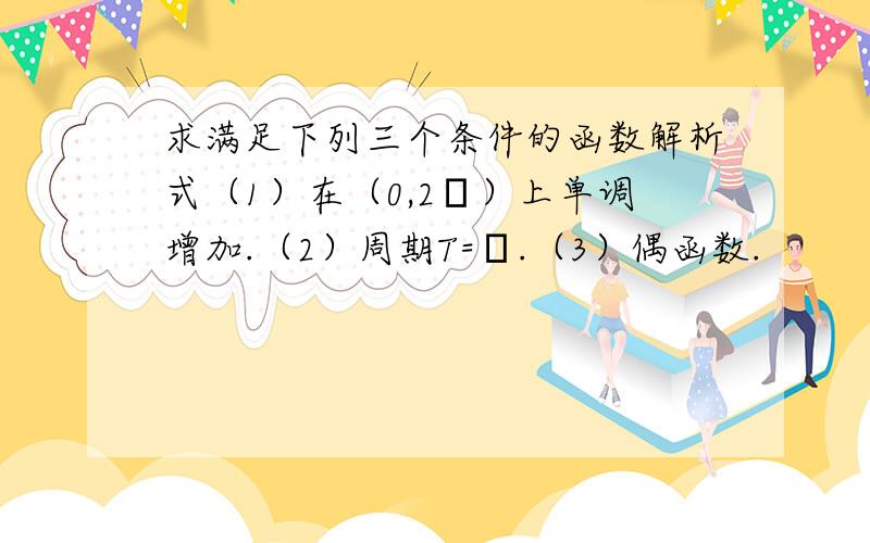 求满足下列三个条件的函数解析式（1）在（0,2π）上单调增加.（2）周期T=π.（3）偶函数.