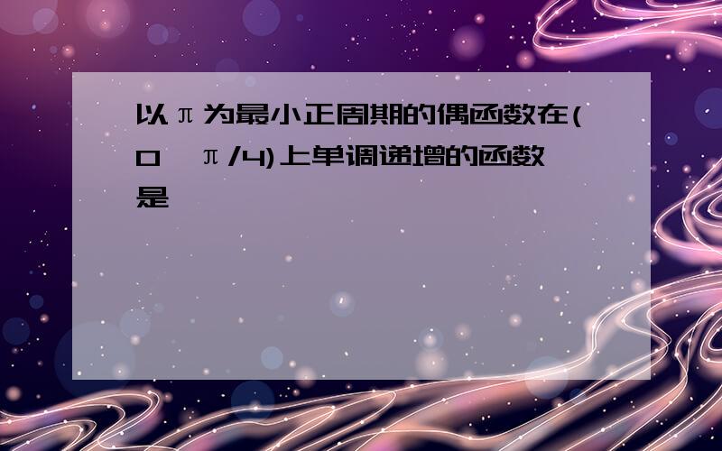 以π为最小正周期的偶函数在(0,π/4)上单调递增的函数是